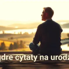 Mężczyzna medytuje, patrząc na krajobraz. Jego maksyma życiowa to "Mądre cytaty na urodziny".